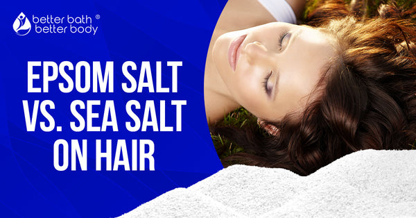 Epsom Salt On Hair Vs. Sea Salt – Better Bath Better Body